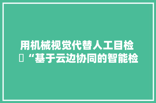 用机械视觉代替人工目检 ​“基于云边协同的智能检测系统研制及家当化”获省级大年夜奖