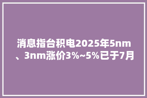 消息指台积电2025年5nm、3nm涨价3%~5%已于7月通知客户