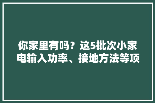 你家里有吗？这5批次小家电输入功率、接地方法等项目不合格