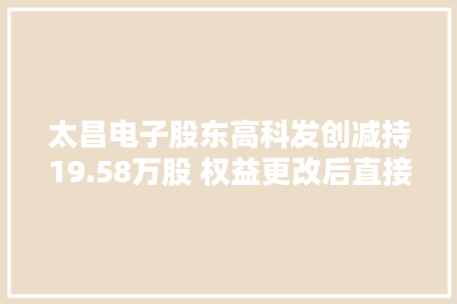 太昌电子股东高科发创减持19.58万股 权益更改后直接持股比例为10%,股东变更去哪里办理。