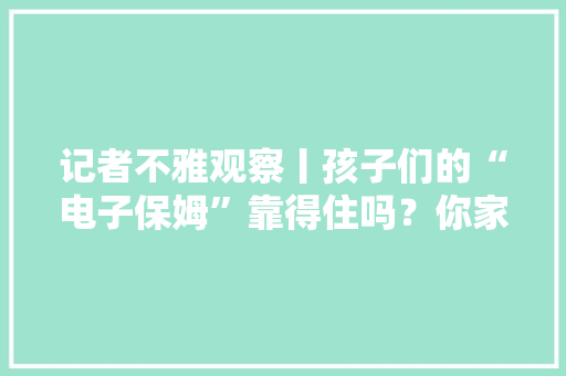 记者不雅观察丨孩子们的“电子保姆”靠得住吗？你家孩子可能也出现过这种情况！