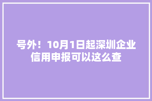 号外！10月1日起深圳企业信用申报可以这么查