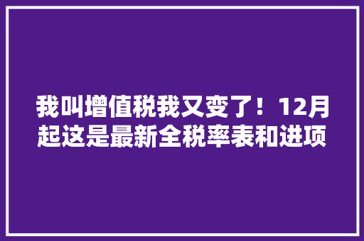 我叫增值税我又变了！12月起这是最新全税率表和进项抵扣办法,发票查询全国统一发票查询平台。