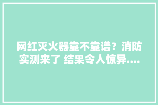 网红灭火器靠不靠谱？消防实测来了 结果令人惊异......