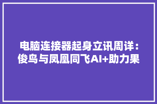 电脑连接器起身立讯周详：俊鸟与凤凰同飞AI+助力果链再出发