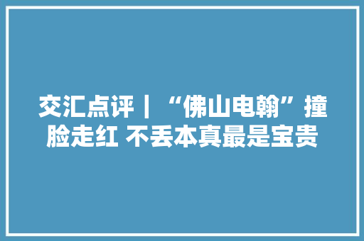 交汇点评｜“佛山电翰”撞脸走红 不丢本真最是宝贵
