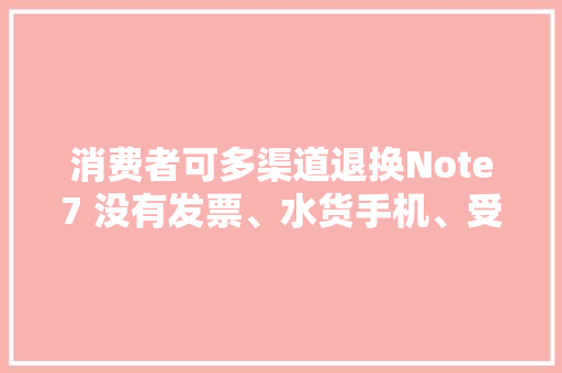 消费者可多渠道退换Note7 没有发票、水货手机、受损手机均可退换