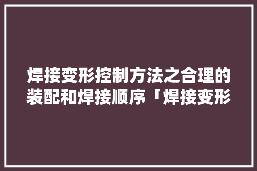 焊接变形控制方法之合理的装配和焊接顺序「焊接变形系列」,焊接除尘设备。