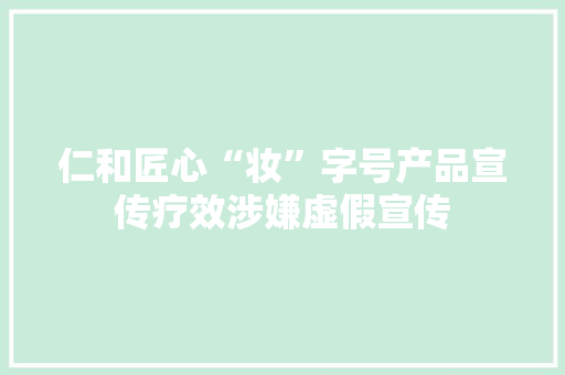 仁和匠心“妆”字号产品宣传疗效涉嫌虚假宣传