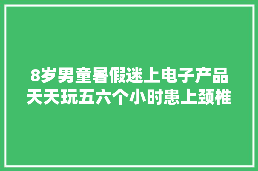 8岁男童暑假迷上电子产品天天玩五六个小时患上颈椎病