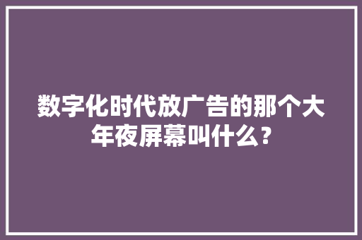 数字化时代放广告的那个大年夜屏幕叫什么？