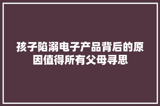 孩子陷溺电子产品背后的原因值得所有父母寻思