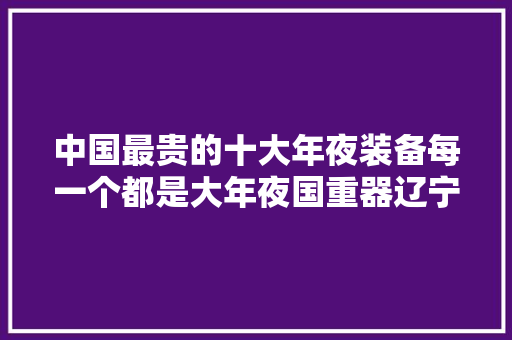 中国最贵的十大年夜装备每一个都是大年夜国重器辽宁号航母竟不是最贵