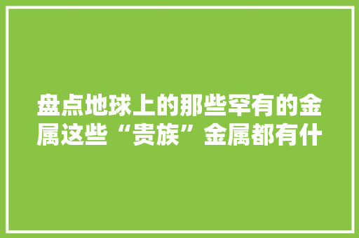 盘点地球上的那些罕有的金属这些“贵族”金属都有什么特点呢？,储量的拼音。