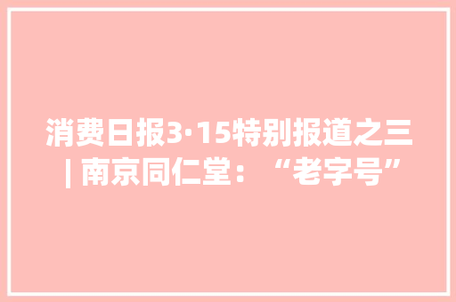 消费日报3·15特别报道之三 | 南京同仁堂：“老字号”整出新“花活儿”,同仁堂解酒饮料加盟费。