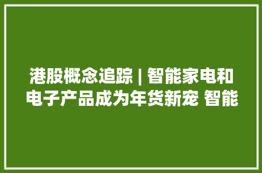 港股概念追踪 | 智能家电和电子产品成为年货新宠 智能家居市场需求慢慢回暖(附概念股),九阳豆浆机的使用方法视频教程。
