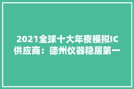 2021全球十大年夜模拟IC供应商：德州仪器稳居第一Skyworks增幅最高,仿照读不完的大书写小练笔。