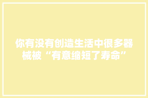 你有没有创造生活中很多器械被“有意缩短了寿命”,我们恋爱吧第6季在线观看免费。