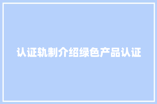 认证轨制介绍绿色产品认证,绿色产品认证。