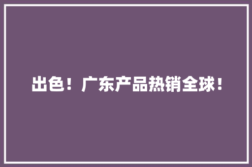 出色！广东产品热销全球！,环球影城。