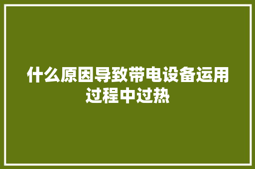 什么原因导致带电设备运用过程中过热