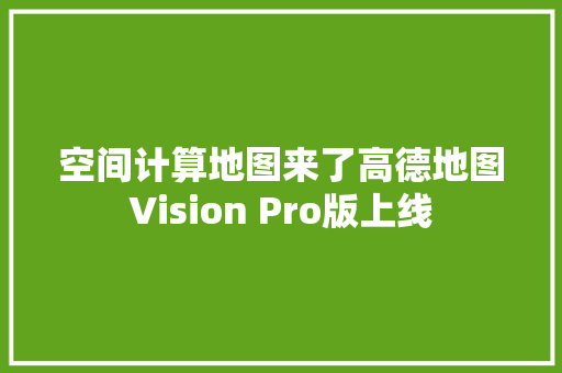空间计算地图来了高德地图Vision Pro版上线