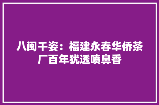 八闽千姿：福建永春华侨茶厂百年犹透喷鼻香