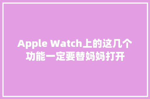 Apple Watch上的这几个功能一定要替妈妈打开