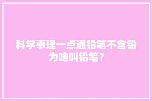 科学事理一点通铅笔不含铅为啥叫铅笔？