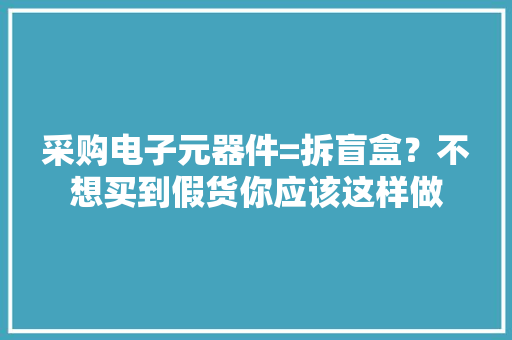 采购电子元器件=拆盲盒？不想买到假货你应该这样做,元器件现货网。