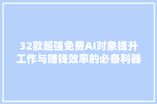 32款超强免费AI对象提升工作与赚钱效率的必备利器