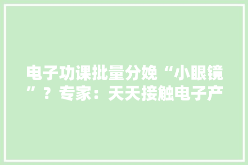 电子功课批量分娩“小眼镜”？专家：天天接触电子产品勿超一小时,作业帮高一课程多少钱。