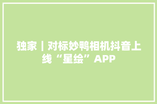 独家｜对标妙鸭相机抖音上线“星绘”APP