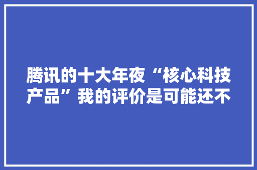腾讯的十大年夜“核心科技产品”我的评价是可能还不如阿里,腾讯视频。