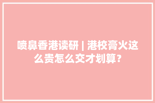 喷鼻香港读研 | 港校膏火这么贵怎么交才划算？