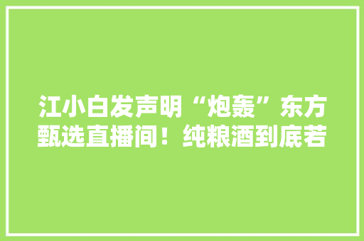 江小白发声明“炮轰”东方甄选直播间！纯粮酒到底若何区分？