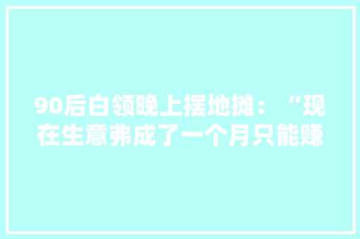 90后白领晚上摆地摊：“现在生意弗成了一个月只能赚四五千”