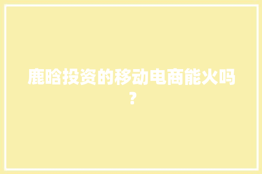 鹿晗投资的移动电商能火吗？