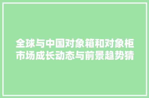 全球与中国对象箱和对象柜市场成长动态与前景趋势猜测申报2024