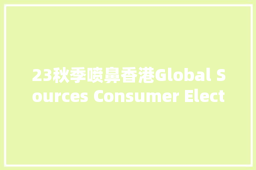 23秋季喷鼻香港Global Sources Consumer Electronics 全球本钱消费电子展