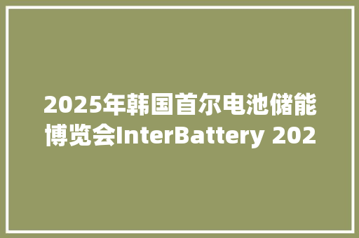 2025年韩国首尔电池储能博览会InterBattery 2025