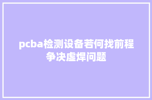 pcba检测设备若何找前程争决虚焊问题,做事腰疼是什么原因。
