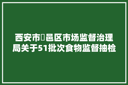 西安市鄠邑区市场监督治理局关于51批次食物监督抽检合格及0批次不合格产品信息的通知布告（2024年第7号）
