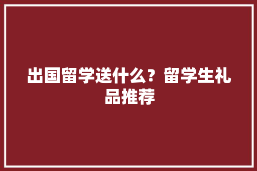 出国留学送什么？留学生礼品推荐