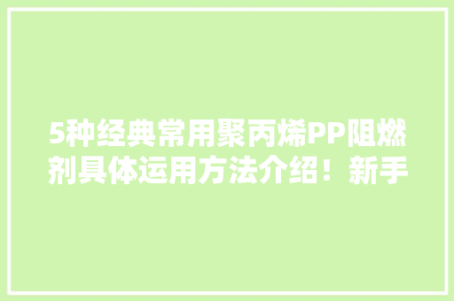 5种经典常用聚丙烯PP阻燃剂具体运用方法介绍！新手必看