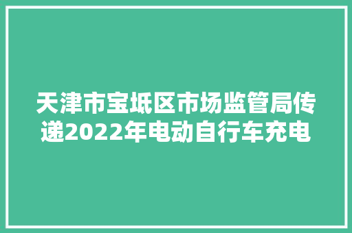 天津市宝坻区市场监管局传递2022年电动自行车充电器等4种产品质量监督抽查情况