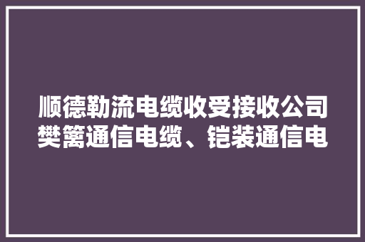 顺德勒流电缆收受接收公司樊篱通信电缆、铠装通信电缆、阻燃通...,电缆型号规格表。