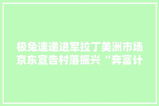 极兔速递进军拉丁美洲市场京东宣告村落振兴“奔富计划”全景图
