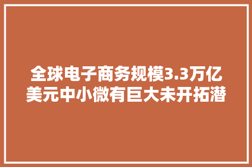 全球电子商务规模3.3万亿美元中小微有巨大未开拓潜力,电商设计培训机构推荐。