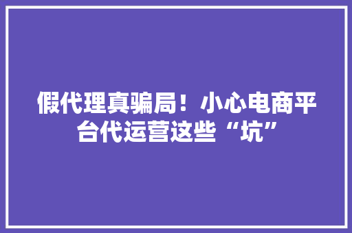 假代理真骗局！小心电商平台代运营这些“坑”